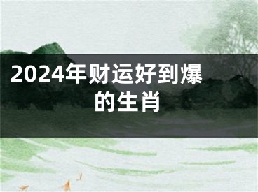 2024年财运好到爆的生肖