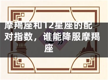 摩羯座和12星座的配对指数，谁能降服摩羯座 