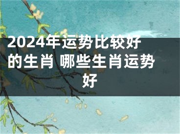 2024年运势比较好的生肖 哪些生肖运势好
