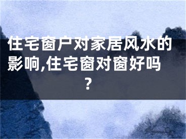 住宅窗户对家居风水的影响,住宅窗对窗好吗?