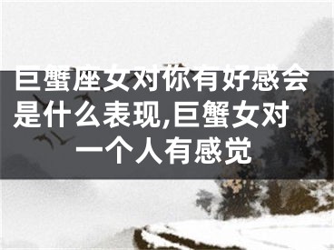巨蟹座女对你有好感会是什么表现,巨蟹女对一个人有感觉