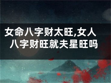 女命八字财太旺,女人八字财旺就夫星旺吗