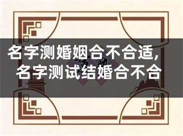 名字测婚姻合不合适,名字测试结婚合不合