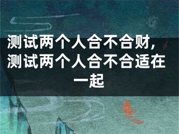 测试两个人合不合财,测试两个人合不合适在一起