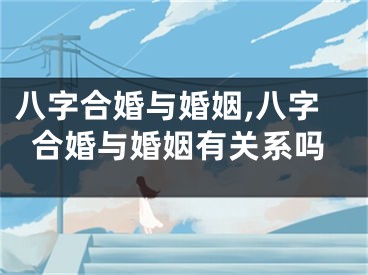 八字合婚与婚姻,八字合婚与婚姻有关系吗