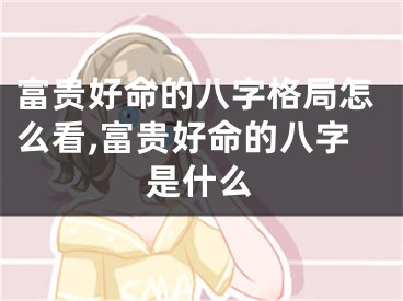 富贵好命的八字格局怎么看,富贵好命的八字是什么