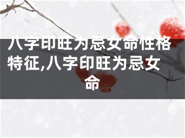 八字印旺为忌女命性格特征,八字印旺为忌女命
