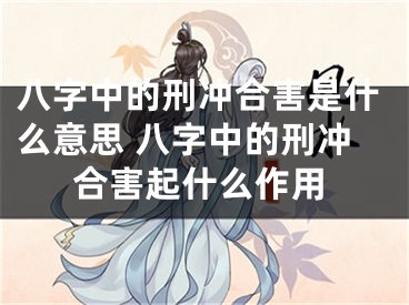 八字中的刑冲合害是什么意思 八字中的刑冲合害起什么作用