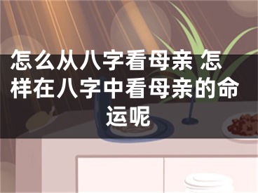 怎么从八字看母亲 怎样在八字中看母亲的命运呢