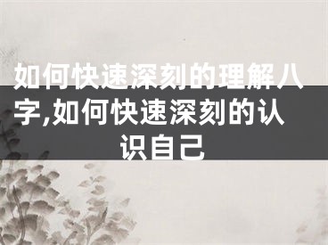 如何快速深刻的理解八字,如何快速深刻的认识自己