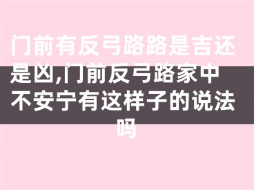 门前有反弓路路是吉还是凶,门前反弓路家中不安宁有这样子的说法吗