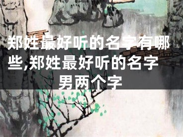 郑姓最好听的名字有哪些,郑姓最好听的名字男两个字