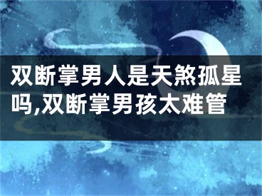 双断掌男人是天煞孤星吗,双断掌男孩太难管