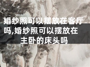 婚纱照可以摆放在客厅吗,婚纱照可以摆放在主卧的床头吗