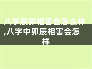 八字辰卯相害会怎么样,八字中卯辰相害会怎样