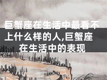 巨蟹座在生活中最看不上什么样的人,巨蟹座在生活中的表现