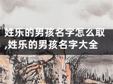 姓乐的男孩名字怎么取,姓乐的男孩名字大全