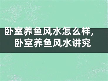 卧室养鱼风水怎么样,卧室养鱼风水讲究