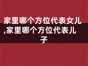 家里哪个方位代表女儿,家里哪个方位代表儿子