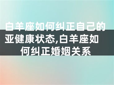 白羊座如何纠正自己的亚健康状态,白羊座如何纠正婚姻关系