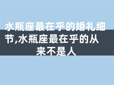 水瓶座最在乎的婚礼细节,水瓶座最在乎的从来不是人