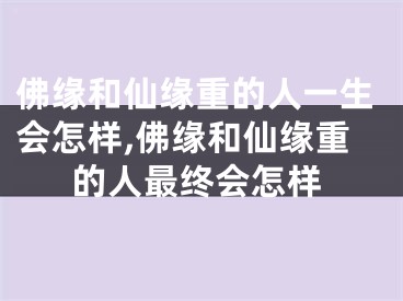 佛缘和仙缘重的人一生会怎样,佛缘和仙缘重的人最终会怎样