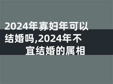 2024年寡妇年可以结婚吗,2024年不宜结婚的属相