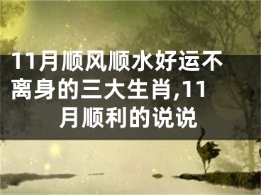 11月顺风顺水好运不离身的三大生肖,11月顺利的说说