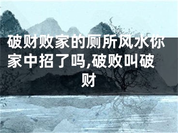 破财败家的厕所风水你家中招了吗,破败叫破财