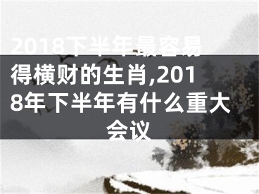 2018下半年最容易得横财的生肖,2018年下半年有什么重大会议