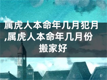 属虎人本命年几月犯月,属虎人本命年几月份搬家好