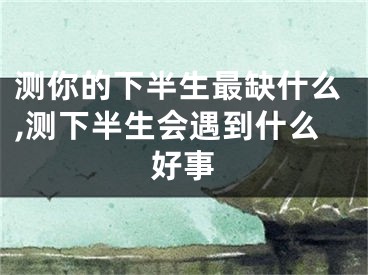 测你的下半生最缺什么,测下半生会遇到什么好事