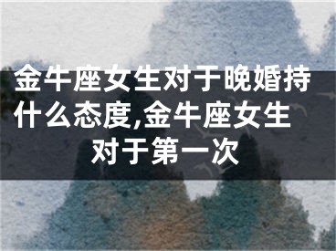 金牛座女生对于晚婚持什么态度,金牛座女生对于第一次