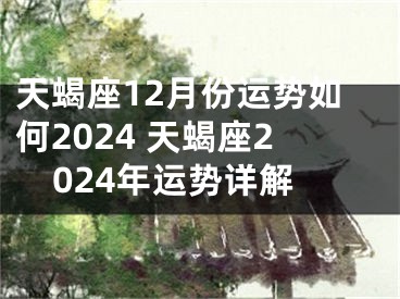 天蝎座12月份运势如何2024 天蝎座2024年运势详解