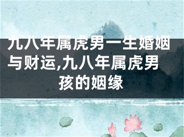 九八年属虎男一生婚姻与财运,九八年属虎男孩的姻缘