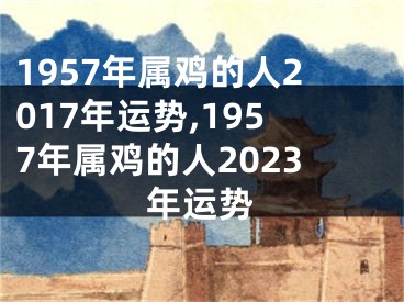 1957年属鸡的人2017年运势,1957年属鸡的人2023年运势