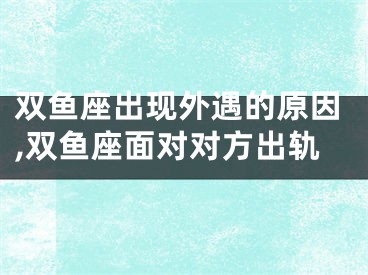 双鱼座出现外遇的原因,双鱼座面对对方出轨