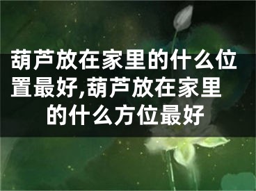 葫芦放在家里的什么位置最好,葫芦放在家里的什么方位最好