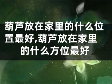 葫芦放在家里的什么位置最好,葫芦放在家里的什么方位最好