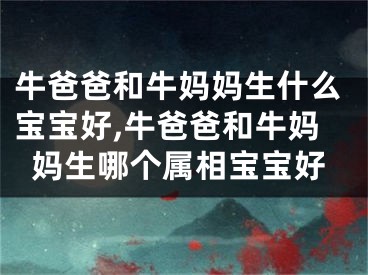 牛爸爸和牛妈妈生什么宝宝好,牛爸爸和牛妈妈生哪个属相宝宝好