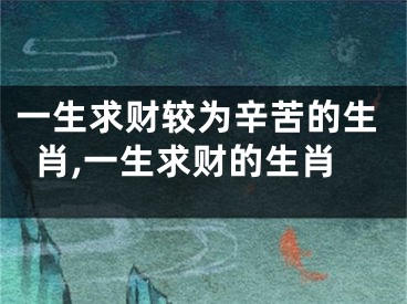 一生求财较为辛苦的生肖,一生求财的生肖