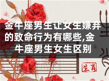 金牛座男生让女生嫌弃的致命行为有哪些,金牛座男生女生区别