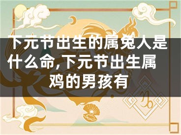 下元节出生的属兔人是什么命,下元节出生属鸡的男孩有