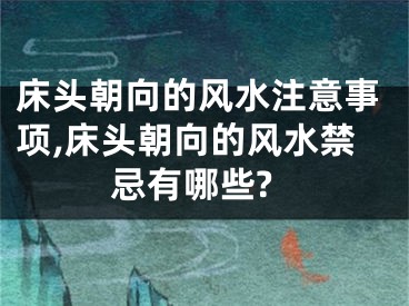 床头朝向的风水注意事项,床头朝向的风水禁忌有哪些?