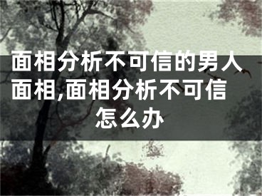 面相分析不可信的男人面相,面相分析不可信怎么办