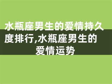 水瓶座男生的爱情持久度排行,水瓶座男生的爱情运势