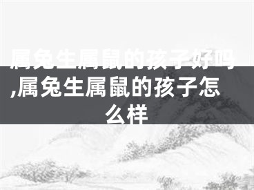 属兔生属鼠的孩子好吗,属兔生属鼠的孩子怎么样