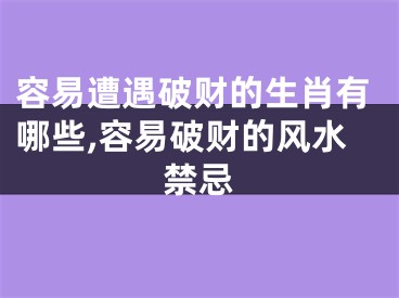 容易遭遇破财的生肖有哪些,容易破财的风水禁忌