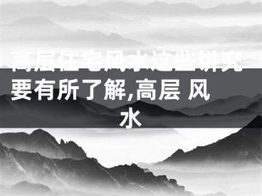 高层住宅风水这些讲究要有所了解,高层 风水