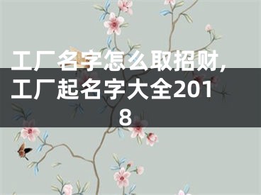 工厂名字怎么取招财,工厂起名字大全2018